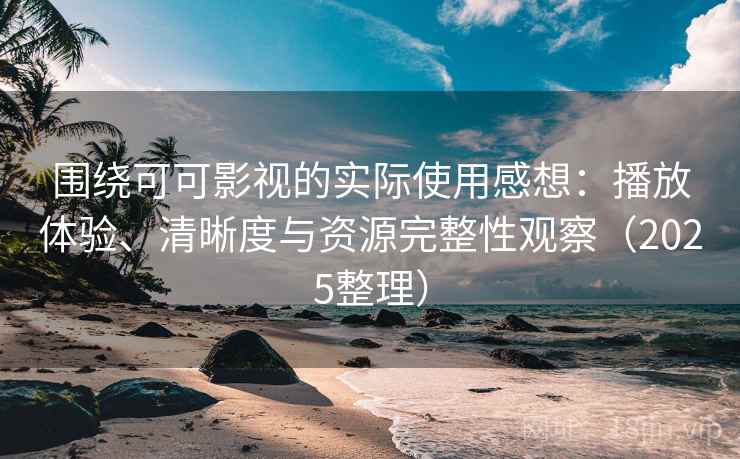 围绕可可影视的实际使用感想:播放体验、清晰度与资源完整性观察(2025整理) 围绕可可影视的实际使用感想:播放体验、清晰度与资源完整性观察(2025整理)