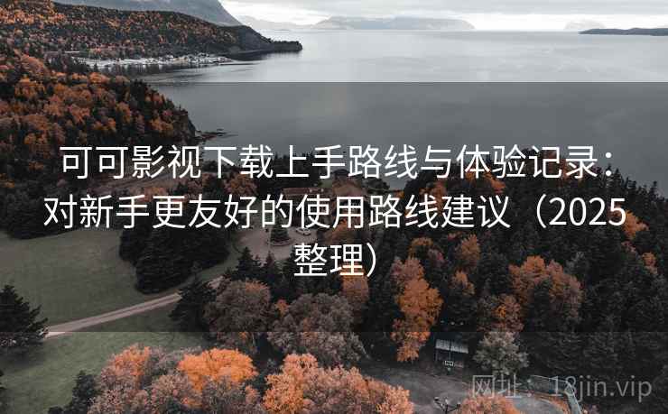 可可影视下载上手路线与体验记录:对新手更友好的使用路线建议(2025整理) 可可影视下载上手路线与体验记录:对新手更友好的使用路线建议(2025整理)