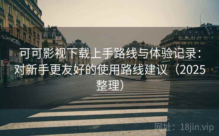 可可影视下载上手路线与体验记录：对新手更友好的使用路线建议（2025整理）
