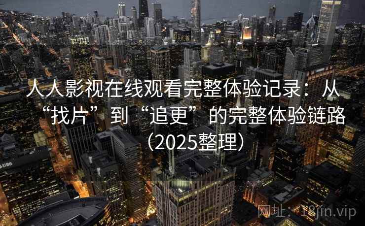 人人影视在线观看完整体验记录:从“找片”到“追更”的完整体验链路(2025整理) 人人影视在线观看完整体验记录:从“找片”到“追更”的完整体验链路(2025整理)