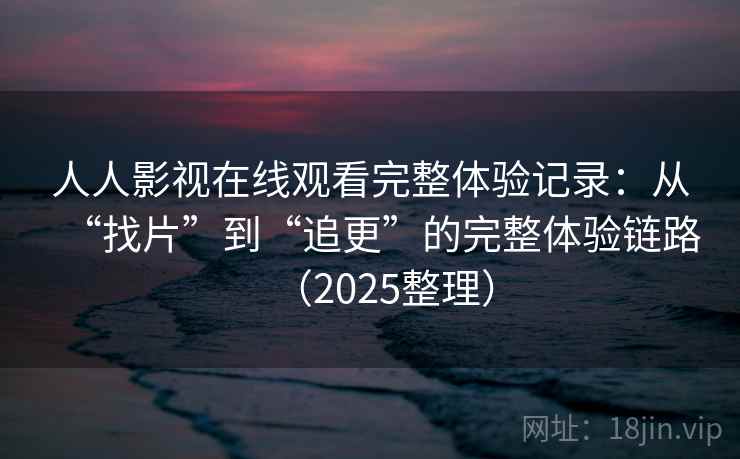 人人影视在线观看完整体验记录:从“找片”到“追更”的完整体验链路(2025整理) 人人影视在线观看完整体验记录:从“找片”到“追更”的完整体验链路(2025整理)